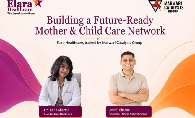 Marwari Catalysts Group To Build Elara Healthcare As A Future Ready Mother And Child Care Network
